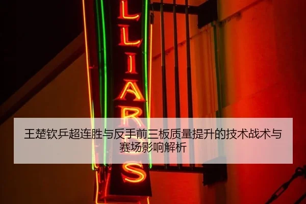 王楚钦乒超连胜与反手前三板质量提升的技术战术与赛场影响解析