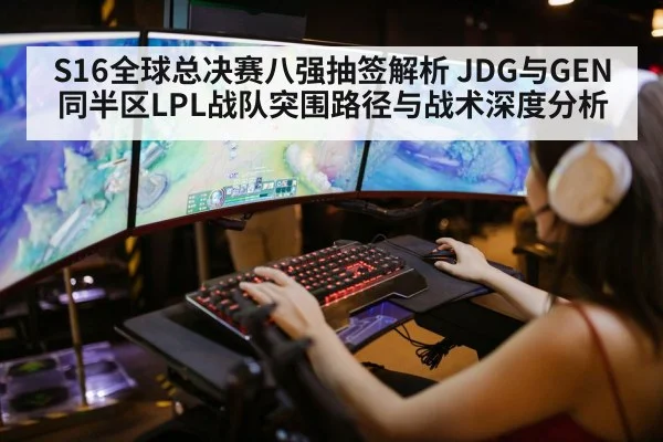 S16全球总决赛八强抽签解析 JDG与GEN同半区LPL战队突围路径与战术深度分析