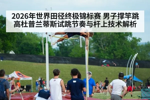 2026年世界田径终极锦标赛 男子撑竿跳高杜普兰蒂斯试跳节奏与杆上技术解析
