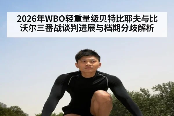 2026年WBO轻重量级贝特比耶夫与比沃尔三番战谈判进展与档期分歧解析