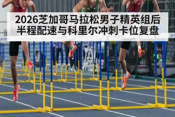 2026芝加哥马拉松男子精英组后半程配速与科里尔冲刺卡位复盘